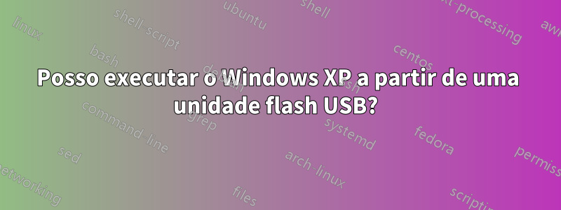 Posso executar o Windows XP a partir de uma unidade flash USB? 