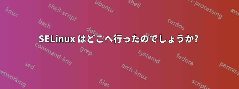 SELinux はどこへ行ったのでしょうか?