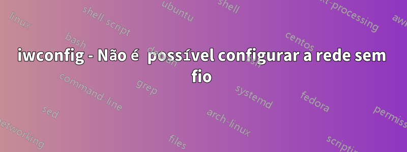 iwconfig - Não é possível configurar a rede sem fio