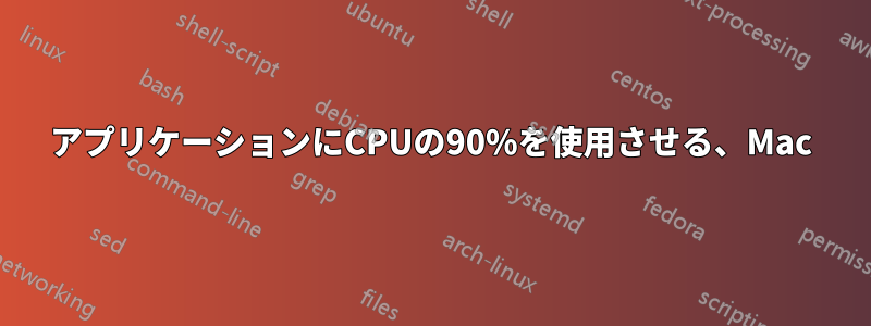 アプリケーションにCPUの90%を使用させる、Mac