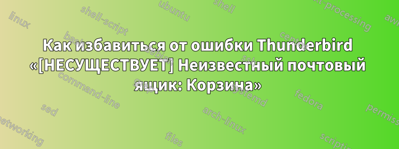 Как избавиться от ошибки Thunderbird «[НЕСУЩЕСТВУЕТ] Неизвестный почтовый ящик: Корзина»