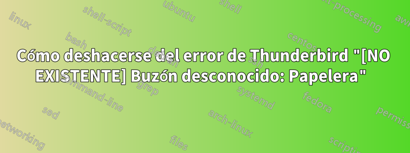 Cómo deshacerse del error de Thunderbird "[NO EXISTENTE] Buzón desconocido: Papelera"