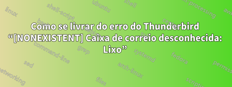 Como se livrar do erro do Thunderbird “[NONEXISTENT] Caixa de correio desconhecida: Lixo”