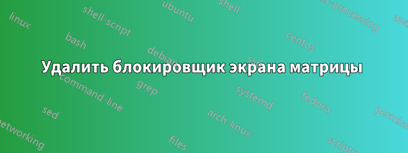 Удалить блокировщик экрана матрицы