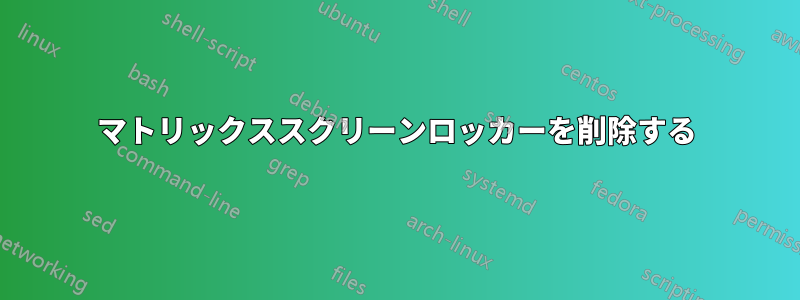マトリックススクリーンロッカーを削除する