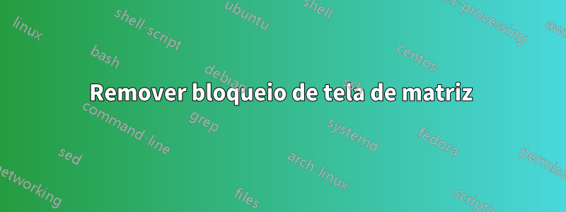 Remover bloqueio de tela de matriz