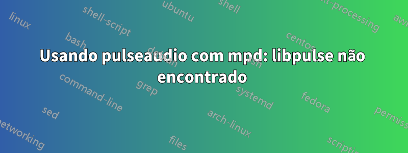Usando pulseaudio com mpd: libpulse não encontrado