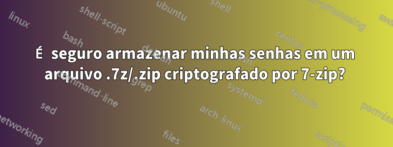 É seguro armazenar minhas senhas em um arquivo .7z/.zip criptografado por 7-zip?