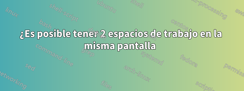 ¿Es posible tener 2 espacios de trabajo en la misma pantalla 