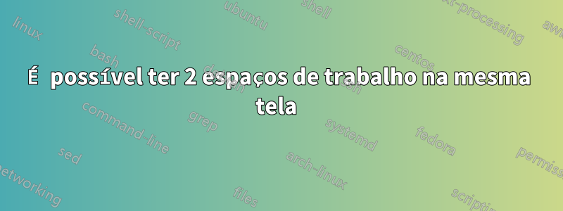 É possível ter 2 espaços de trabalho na mesma tela 