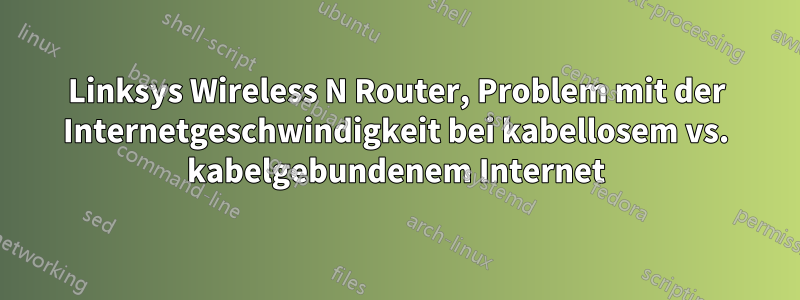 Linksys Wireless N Router, Problem mit der Internetgeschwindigkeit bei kabellosem vs. kabelgebundenem Internet