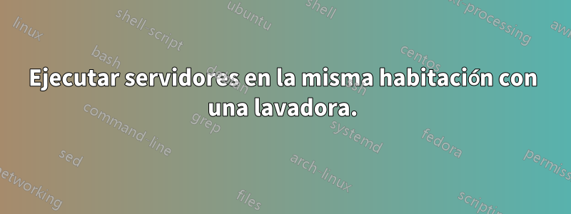 Ejecutar servidores en la misma habitación con una lavadora.