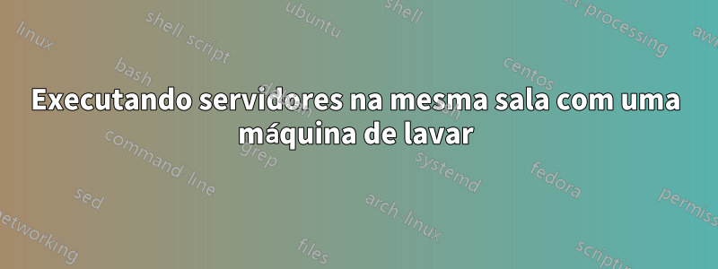 Executando servidores na mesma sala com uma máquina de lavar