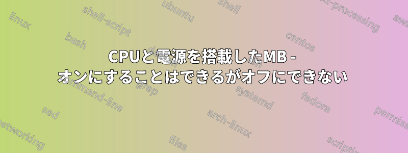 CPUと電源を搭載したMB - オンにすることはできるがオフにできない