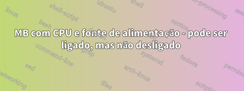 MB com CPU e fonte de alimentação - pode ser ligado, mas não desligado