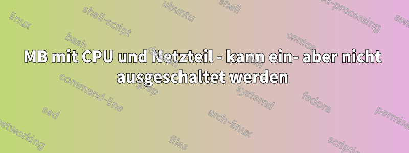 MB mit CPU und Netzteil - kann ein- aber nicht ausgeschaltet werden