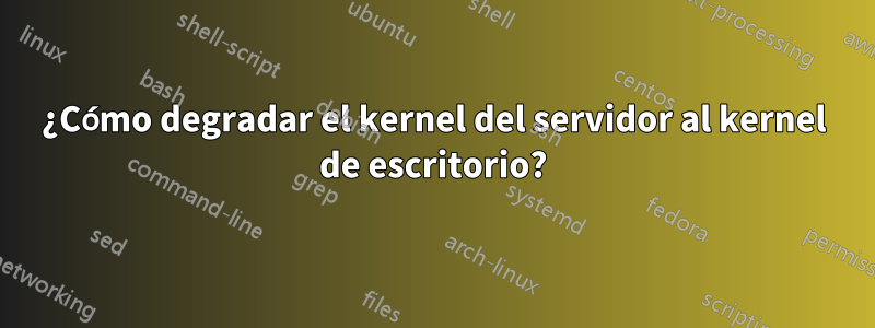 ¿Cómo degradar el kernel del servidor al kernel de escritorio?