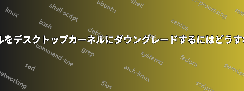 サーバーカーネルをデスクトップカーネルにダウングレードするにはどうすればいいですか?