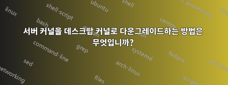 서버 커널을 데스크탑 커널로 다운그레이드하는 방법은 무엇입니까?