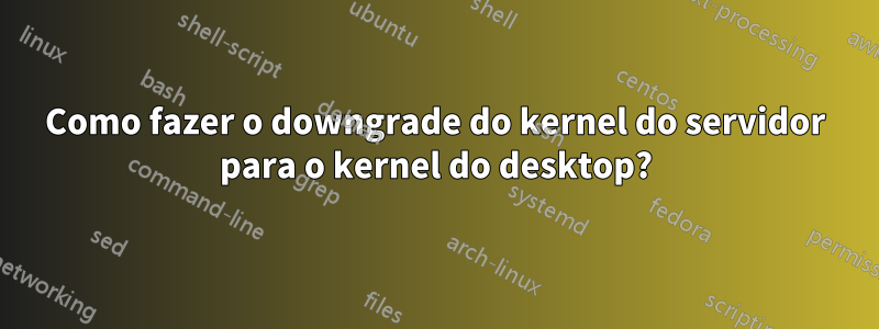 Como fazer o downgrade do kernel do servidor para o kernel do desktop?