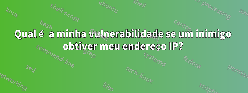 Qual é a minha vulnerabilidade se um inimigo obtiver meu endereço IP?