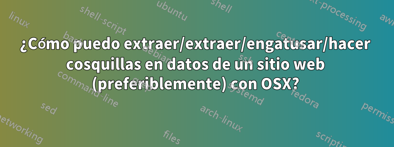 ¿Cómo puedo extraer/extraer/engatusar/hacer cosquillas en datos de un sitio web (preferiblemente) con OSX?