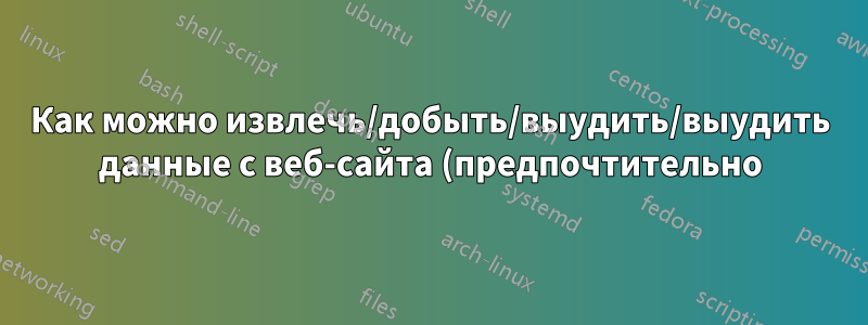 Как можно извлечь/добыть/выудить/выудить данные с веб-сайта (предпочтительно) с помощью OSX?