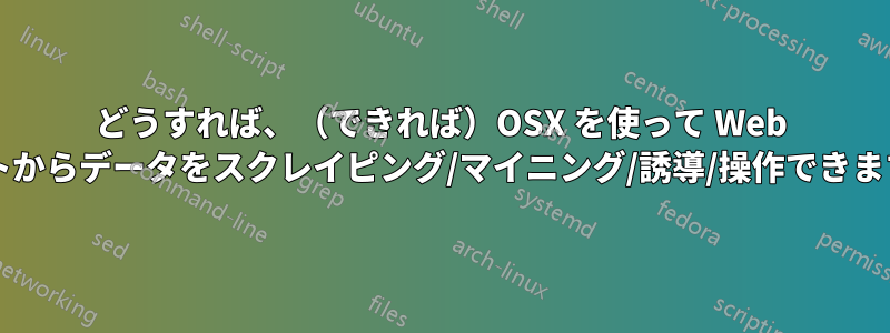 どうすれば、（できれば）OSX を使って Web サイトからデータをスクレイピング/マイニング/誘導/操作できますか?