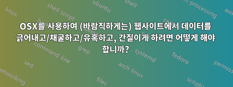 OSX를 사용하여 (바람직하게는) 웹사이트에서 데이터를 긁어내고/채굴하고/유혹하고, 간질이게 하려면 어떻게 해야 합니까?