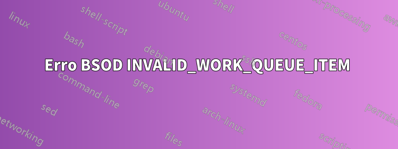 Erro BSOD INVALID_WORK_QUEUE_ITEM