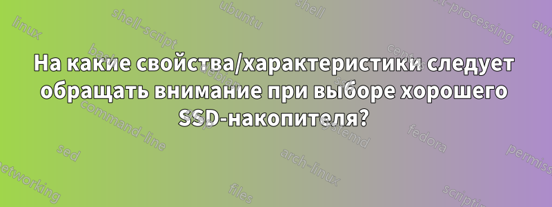 На какие свойства/характеристики следует обращать внимание при выборе хорошего SSD-накопителя?