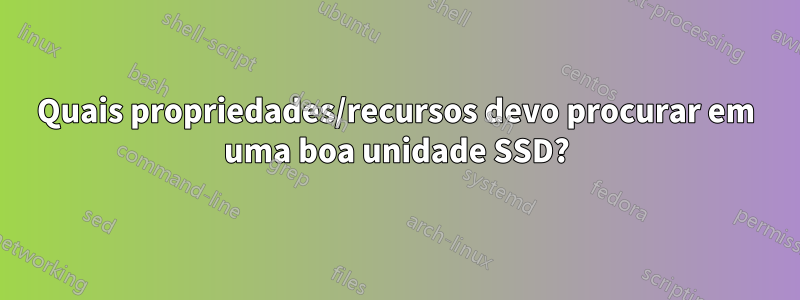 Quais propriedades/recursos devo procurar em uma boa unidade SSD?