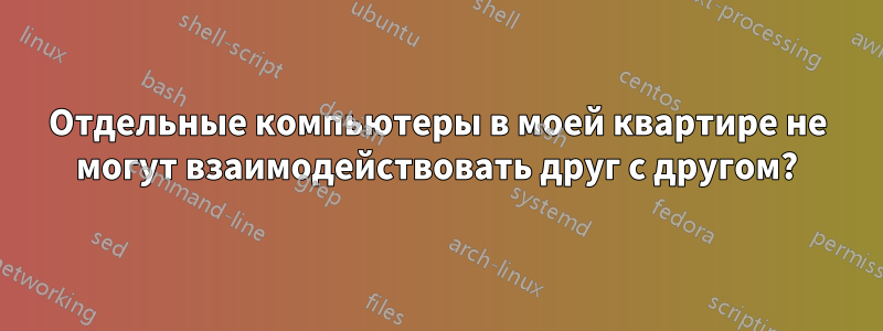 Отдельные компьютеры в моей квартире не могут взаимодействовать друг с другом?