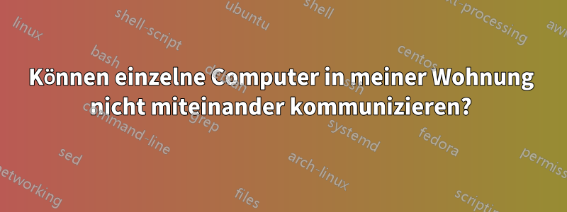 Können einzelne Computer in meiner Wohnung nicht miteinander kommunizieren?