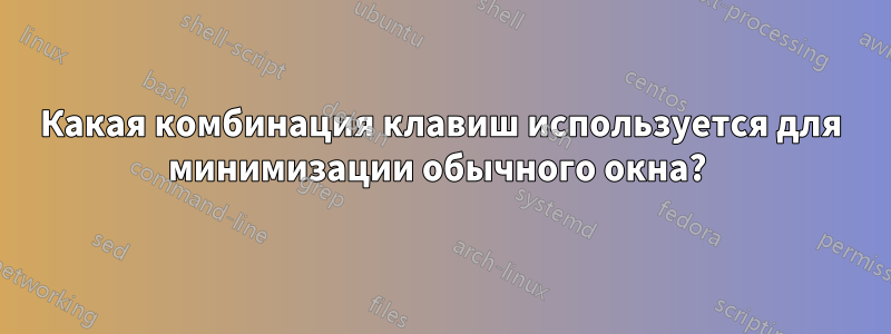 Какая комбинация клавиш используется для минимизации обычного окна? 