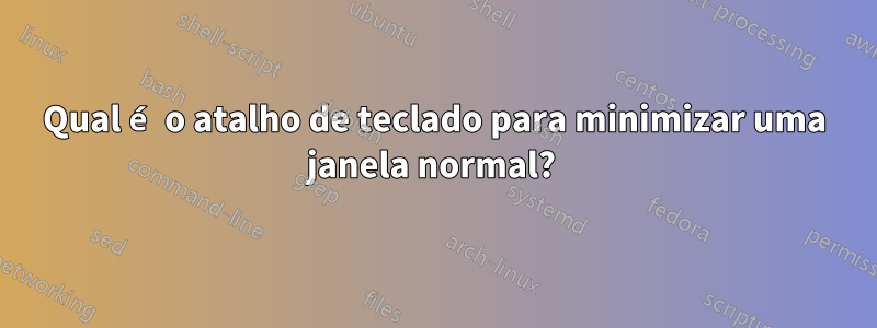 Qual é o atalho de teclado para minimizar uma janela normal? 