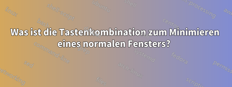 Was ist die Tastenkombination zum Minimieren eines normalen Fensters? 