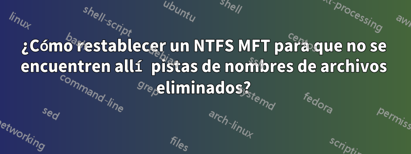 ¿Cómo restablecer un NTFS MFT para que no se encuentren allí pistas de nombres de archivos eliminados?