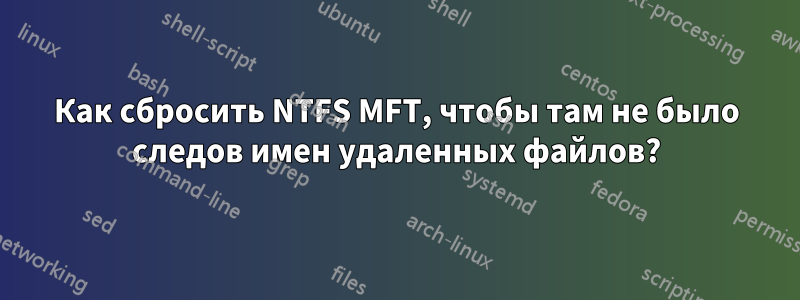 Как сбросить NTFS MFT, чтобы там не было следов имен удаленных файлов?