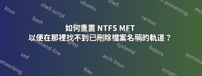 如何重置 NTFS MFT 以便在那裡找不到已刪除檔案名稱的軌道？