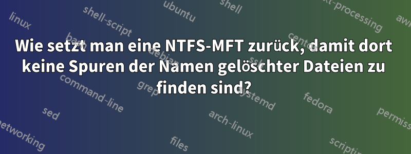 Wie setzt man eine NTFS-MFT zurück, damit dort keine Spuren der Namen gelöschter Dateien zu finden sind?