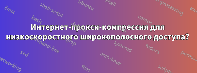 Интернет-прокси-компрессия для низкоскоростного широкополосного доступа?