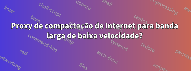 Proxy de compactação de Internet para banda larga de baixa velocidade?