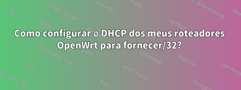 Como configurar o DHCP dos meus roteadores OpenWrt para fornecer/32?