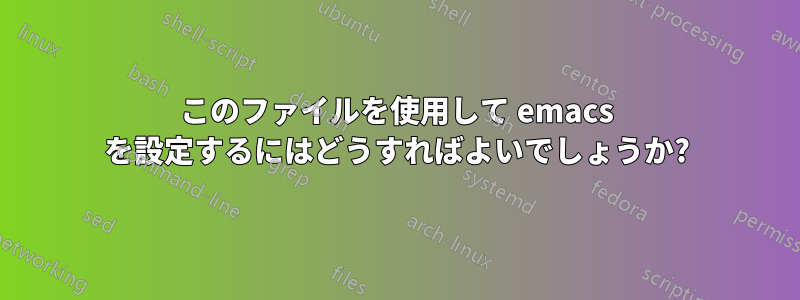 このファイルを使用して emacs を設定するにはどうすればよいでしょうか?