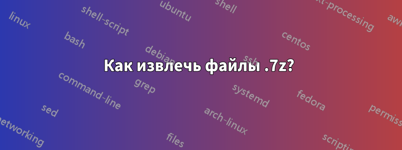 Как извлечь файлы .7z?