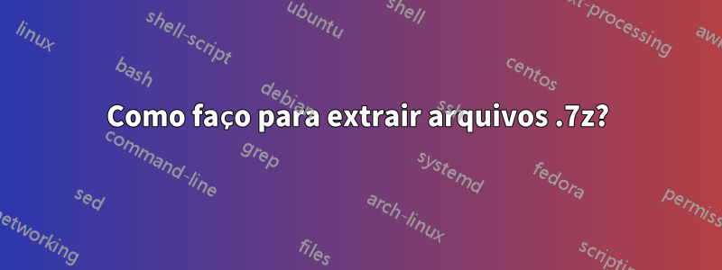 Como faço para extrair arquivos .7z?