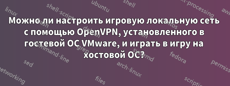 Можно ли настроить игровую локальную сеть с помощью OpenVPN, установленного в гостевой ОС VMware, и играть в игру на хостовой ОС?