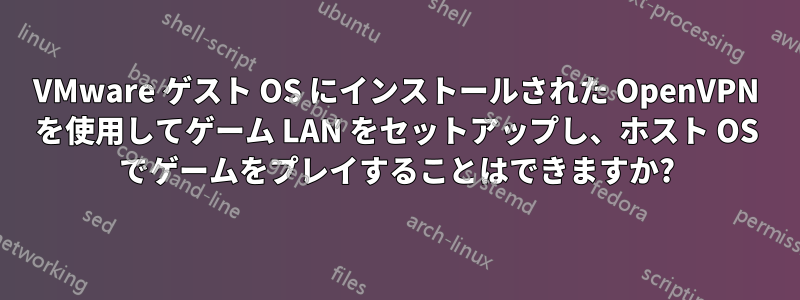 VMware ゲスト OS にインストールされた OpenVPN を使用してゲーム LAN をセットアップし、ホスト OS でゲームをプレイすることはできますか?