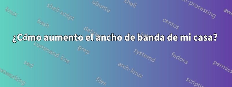 ¿Cómo aumento el ancho de banda de mi casa?